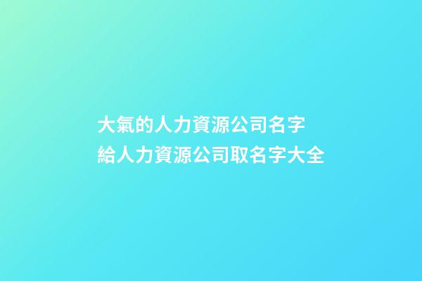 大氣的人力資源公司名字 給人力資源公司取名字大全-第1張-公司起名-玄機派